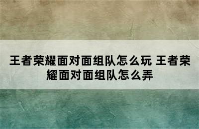 王者荣耀面对面组队怎么玩 王者荣耀面对面组队怎么弄